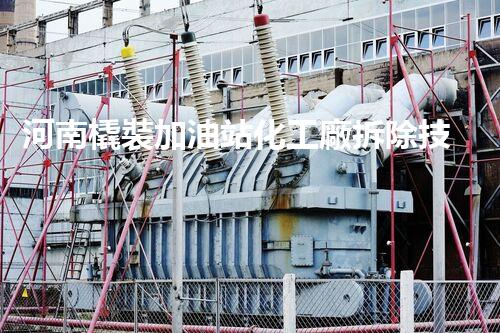 河南橇裝加油站化工廠拆除技術(shù)革新：關(guān)鍵步驟與以后前景！